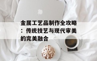 金属工艺品制作全攻略：传统技艺与现代审美的完美融合