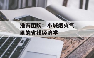 淮南团购：小城烟火气里的省钱经济学