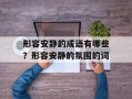 形容安静的成语有哪些？形容安静的氛围的词