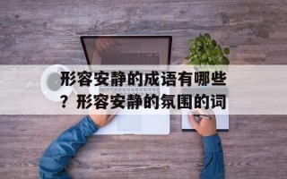 形容安静的成语有哪些？形容安静的氛围的词