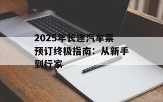 2025年长途汽车票预订终极指南：从新手到行家