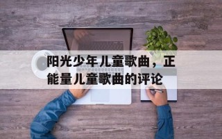 阳光少年儿童歌曲，正能量儿童歌曲的评论
