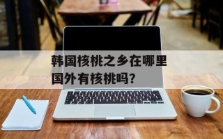 韩国核桃之乡在哪里 国外有核桃吗？