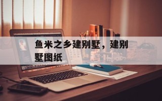 鱼米之乡建别墅，建别墅图纸