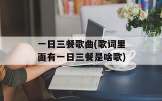 一日三餐歌曲(歌词里面有一日三餐是啥歌)
