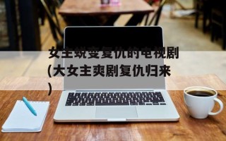 女主蜕变复仇的电视剧(大女主爽剧复仇归来)
