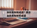 温故而知新成语？表示温故而知新的成语