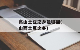 高山土豆之乡是哪里(山西土豆之乡)