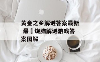 黄金之乡解谜答案最新 最囧烧脑解谜游戏答案图解