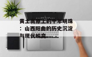 黄土高原上的千年明珠：山西阳曲的历史沉淀与现代蜕变