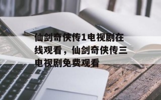 仙剑奇侠传1电视剧在线观看，仙剑奇侠传三电视剧免费观看