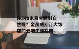 在340米高空睡到自然醒？金茂威斯汀大饭店的云端生活指南