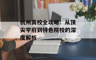 杭州高校全攻略：从顶尖学府到特色院校的深度解析