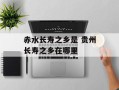 赤水长寿之乡是 贵州长寿之乡在哪里