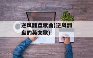 逆风翻盘歌曲(逆风翻盘的英文歌)