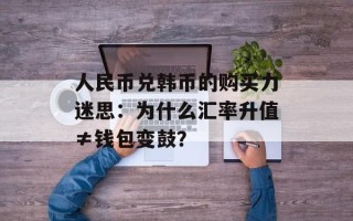 人民币兑韩币的购买力迷思：为什么汇率升值≠钱包变鼓？