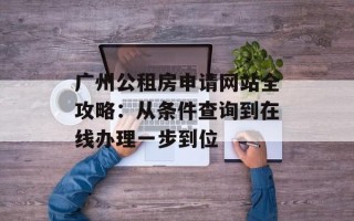 广州公租房申请网站全攻略：从条件查询到在线办理一步到位
