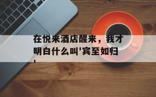 在悦来酒店醒来，我才明白什么叫'宾至如归'