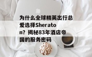 为什么全球精英出行总爱选择Sheraton？揭秘83年酒店帝国的服务密码