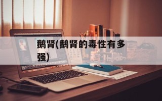 鹅肾(鹅肾的毒性有多强)
