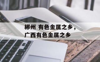 郴州 有色金属之乡，广西有色金属之乡