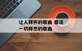 让人释怀的歌曲 看淡一切释然的歌曲