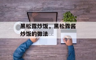 黑松露炒饭，黑松露酱炒饭的做法
