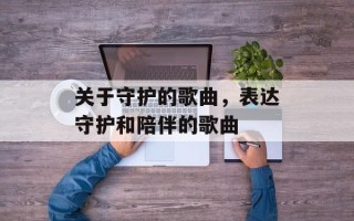 关于守护的歌曲，表达守护和陪伴的歌曲