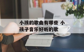 小孩的歌曲有哪些 小孩子音乐好听的歌