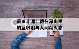 莆田斗湖：藏在深山里的蓝眼泪与人间烟火志