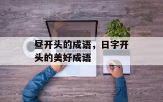 昼开头的成语，日字开头的美好成语