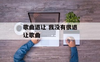 歌曲退让 我没有很退让歌曲