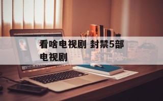 看啥电视剧 封禁5部电视剧