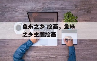 鱼米之乡 绘画，鱼米之乡主题绘画