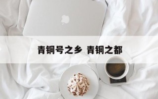 青铜号之乡 青铜之都