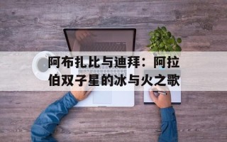 阿布扎比与迪拜：阿拉伯双子星的冰与火之歌
