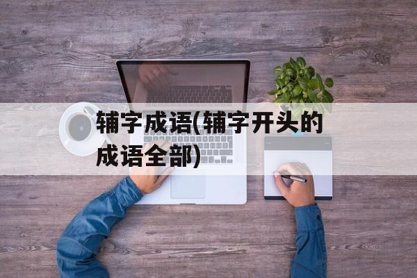 辅字成语(辅字开头的成语全部)-第1张图片-