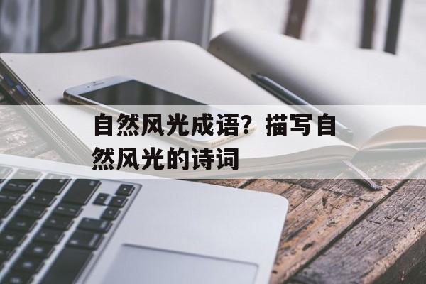 自然风光成语？描写自然风光的诗词-第1张图片-