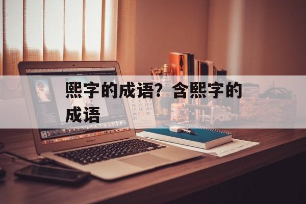 熙字的成语？含熙字的成语-第1张图片-