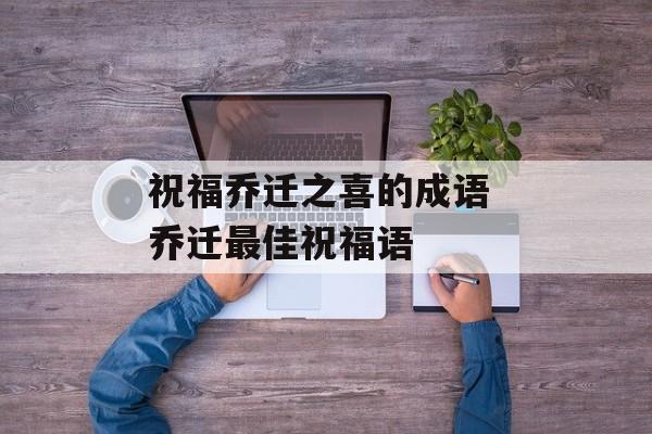 祝福乔迁之喜的成语 乔迁最佳祝福语-第1张图片-