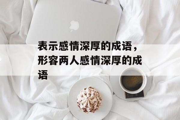 表示感情深厚的成语，形容两人感情深厚的成语-第1张图片-