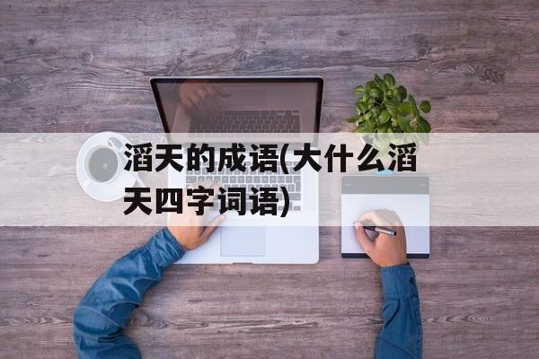 滔天的成语(大什么滔天四字词语)-第1张图片-