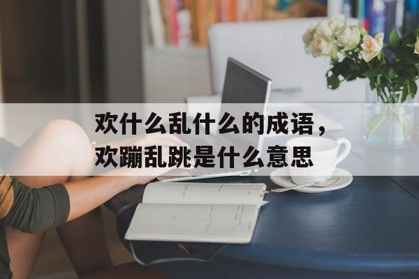 欢什么乱什么的成语，欢蹦乱跳是什么意思-第1张图片-