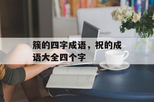 簇的四字成语，祝的成语大全四个字-第1张图片-