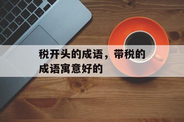 税开头的成语，带税的成语寓意好的-第1张图片-