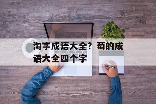 淘字成语大全？萄的成语大全四个字-第1张图片-