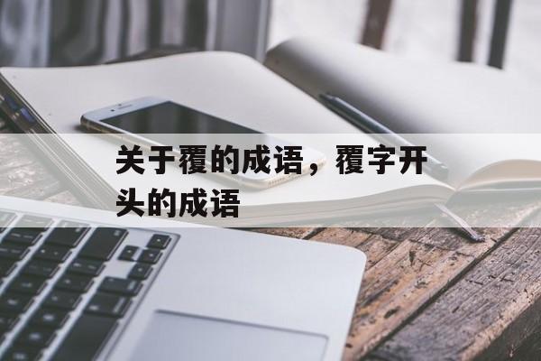 关于覆的成语，覆字开头的成语-第1张图片-