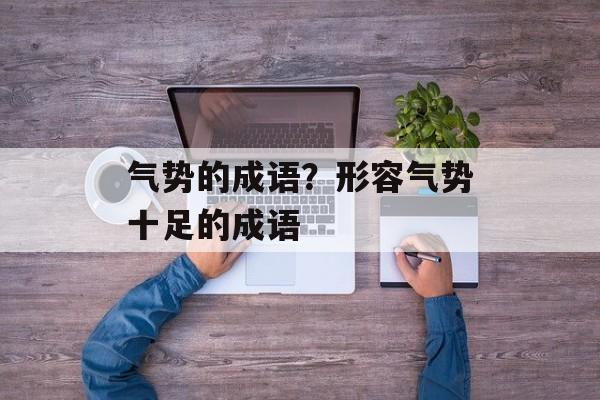气势的成语？形容气势十足的成语-第1张图片-