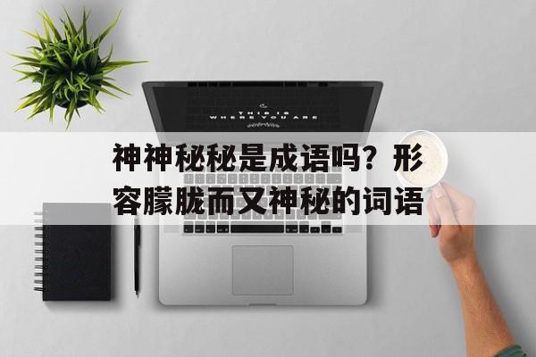 神神秘秘是成语吗？形容朦胧而又神秘的词语-第1张图片-