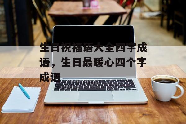 生日祝福语大全四字成语，生日最暖心四个字成语-第1张图片-